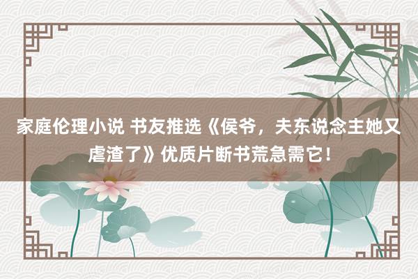 家庭伦理小说 书友推选《侯爷，夫东说念主她又虐渣了》优质片断书荒急需它！