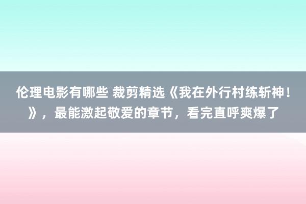 伦理电影有哪些 裁剪精选《我在外行村练斩神！》，最能激起敬爱的章节，看完直呼爽爆了