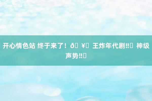 开心情色站 终于来了！🥝王炸年代剧‼️神级声势‼️