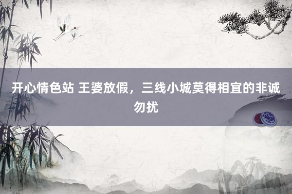 开心情色站 王婆放假，三线小城莫得相宜的非诚勿扰