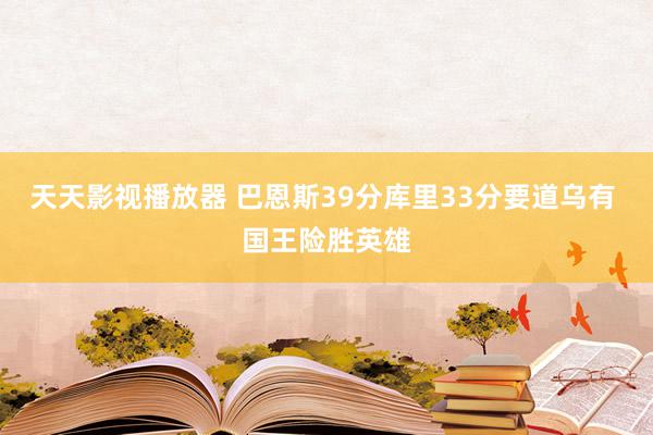 天天影视播放器 巴恩斯39分库里33分要道乌有 国王险胜英雄