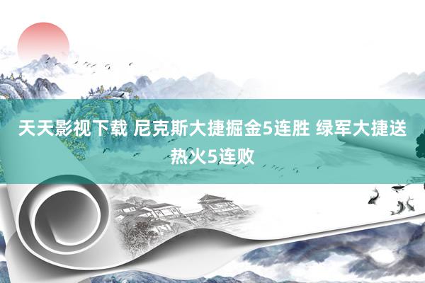 天天影视下载 尼克斯大捷掘金5连胜 绿军大捷送热火5连败