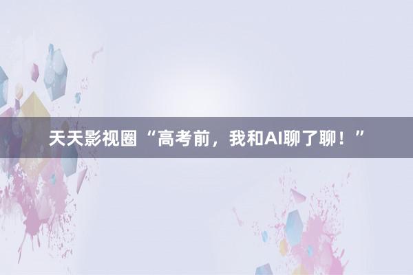 天天影视圈 “高考前，我和AI聊了聊！”