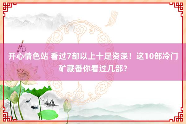 开心情色站 看过7部以上十足资深！这10部冷门矿藏番你看过几部？