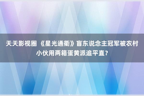 天天影视圈 《星光通衢》盲东说念主冠军被农村小伙用两箱蛋黄派追平直？