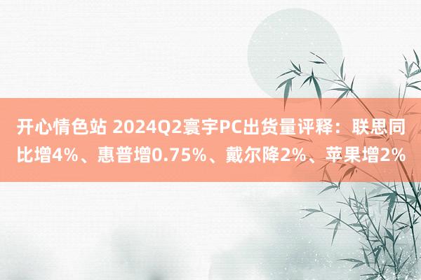 开心情色站 2024Q2寰宇PC出货量评释：联思同比增4%、惠普增0.75%、戴尔降2%、苹果增2%