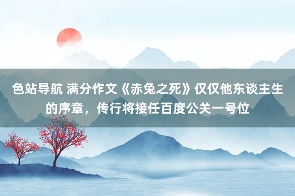 色站导航 满分作文《赤兔之死》仅仅他东谈主生的序章，传行将接任百度公关一号位