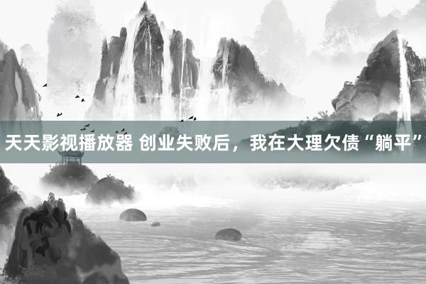 天天影视播放器 创业失败后，我在大理欠债“躺平”