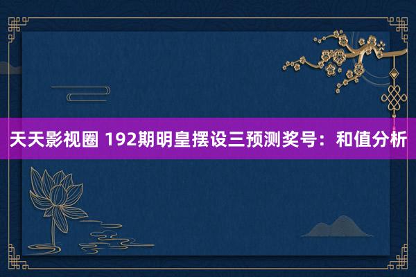 天天影视圈 192期明皇摆设三预测奖号：和值分析