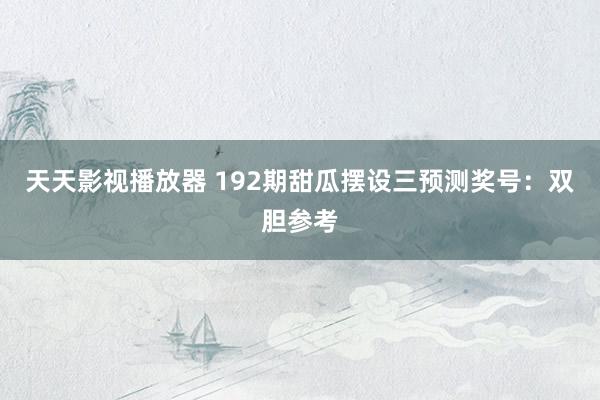 天天影视播放器 192期甜瓜摆设三预测奖号：双胆参考