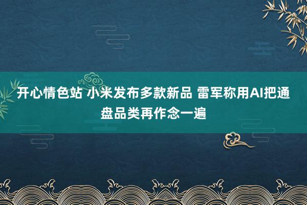 开心情色站 小米发布多款新品 雷军称用AI把通盘品类再作念一遍