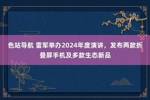 色站导航 雷军举办2024年度演讲，发布两款折叠屏手机及多款生态新品