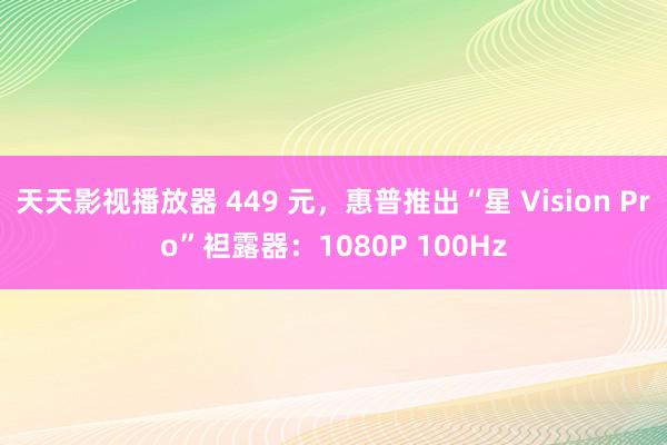 天天影视播放器 449 元，惠普推出“星 Vision Pro”袒露器：1080P 100Hz