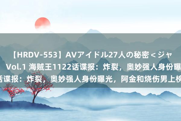 【HRDV-553】AVアイドル27人の秘密＜ジャンル別SEX＞4時間！！ Vol.1 海贼王1122话谍报：炸裂，奥妙强人身份曝光，阿金和烧伤男上榜了