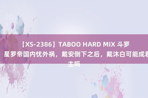 【XS-2386】TABOO HARD MIX 斗罗大陆：星罗帝国内忧外祸，戴安倒下之后，戴沐白可能成君主吗