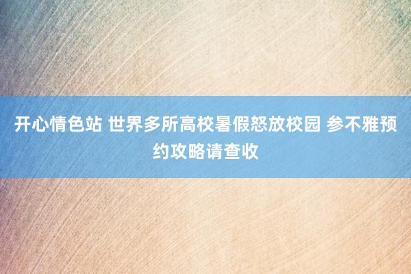 开心情色站 世界多所高校暑假怒放校园 参不雅预约攻略请查收