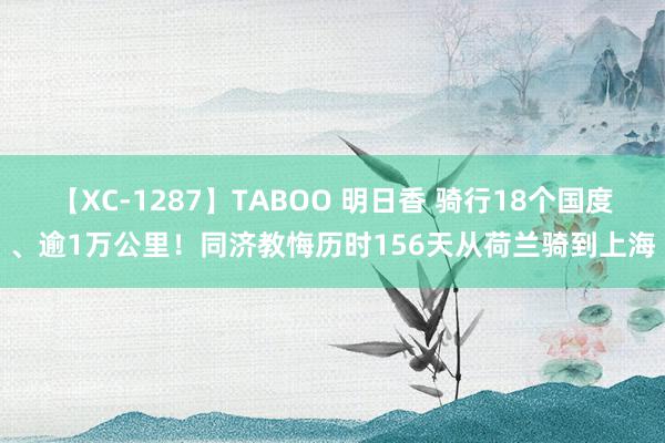 【XC-1287】TABOO 明日香 骑行18个国度、逾1万公里！同济教悔历时156天从荷兰骑到上海