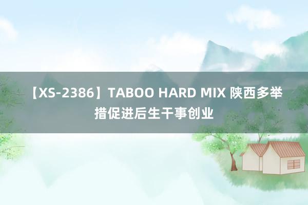 【XS-2386】TABOO HARD MIX 陕西多举措促进后生干事创业