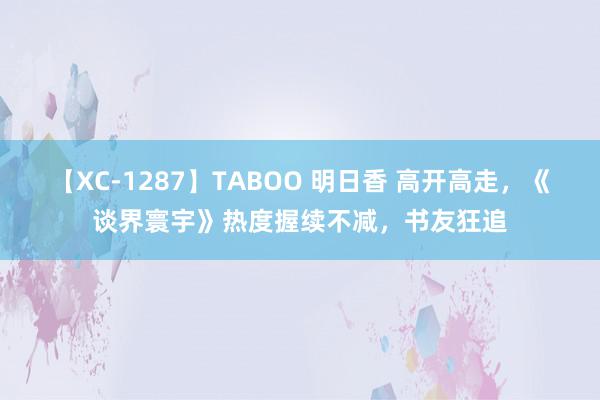 【XC-1287】TABOO 明日香 高开高走，《谈界寰宇》热度握续不减，书友狂追