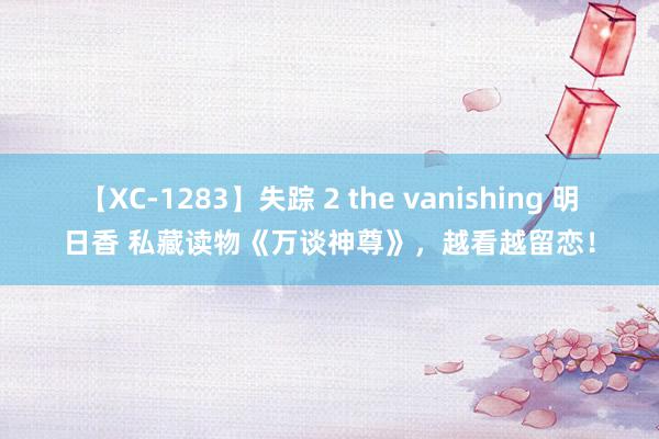 【XC-1283】失踪 2 the vanishing 明日香 私藏读物《万谈神尊》，越看越留恋！