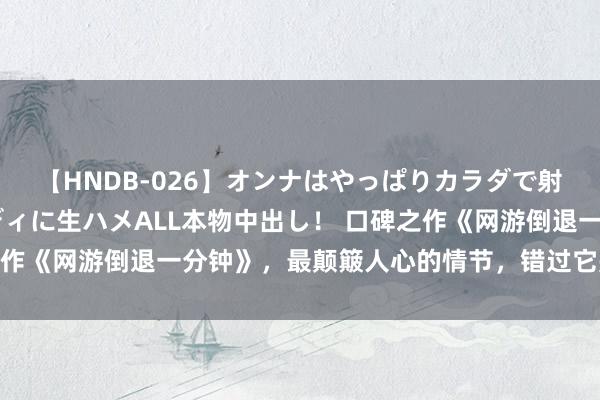 【HNDB-026】オンナはやっぱりカラダで射精する 厳選美巨乳ボディに生ハメALL本物中出し！ 口碑之作《网游倒退一分钟》，最颠簸人心的情节，错过它是你的缺憾！