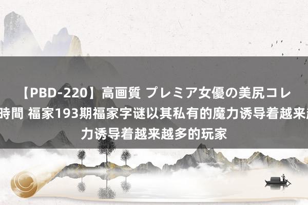 【PBD-220】高画質 プレミア女優の美尻コレクション8時間 福家193期福家字谜以其私有的魔力诱导着越来越多的玩家