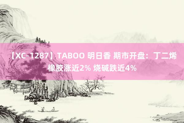 【XC-1287】TABOO 明日香 期市开盘：丁二烯橡胶涨近2% 烧碱跌近4%