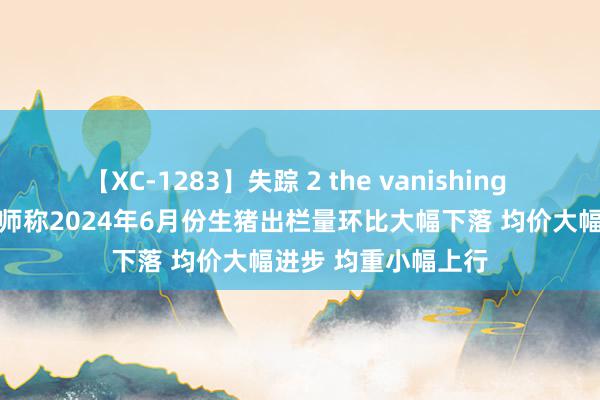 【XC-1283】失踪 2 the vanishing 明日香 猪肉：分析师称2024年6月份生猪出栏量环比大幅下落 均价大幅进步 均重小幅上行