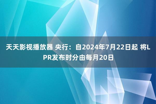 天天影视播放器 央行：自2024年7月22日起 将LPR发布时分由每月20日