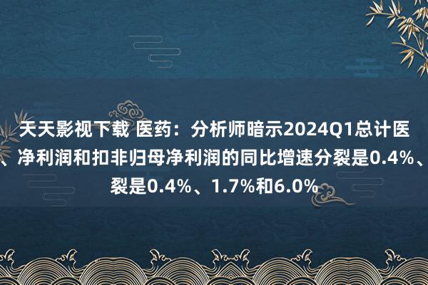 天天影视下载 医药：分析师暗示2024Q1总计医药板块的收入、净利润和扣非归母净利润的同比增速分裂是0.4%、1.7%和6.0%