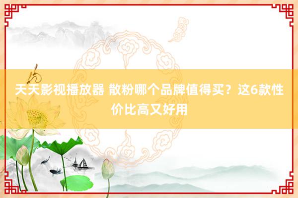 天天影视播放器 散粉哪个品牌值得买？这6款性价比高又好用