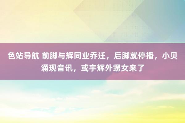 色站导航 前脚与辉同业乔迁，后脚就停播，小贝涌现音讯，或宇辉外甥女来了