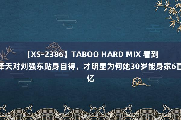 【XS-2386】TABOO HARD MIX 看到章泽天对刘强东贴身自得，才明显为何她30岁能身家6百亿