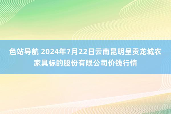 色站导航 2024年7月22日云南昆明呈贡龙城农家具标的股份有限公司价钱行情