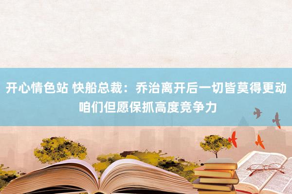 开心情色站 快船总裁：乔治离开后一切皆莫得更动 咱们但愿保抓高度竞争力