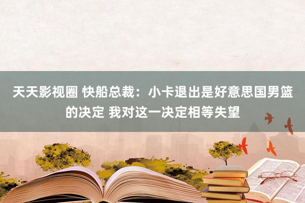 天天影视圈 快船总裁：小卡退出是好意思国男篮的决定 我对这一决定相等失望