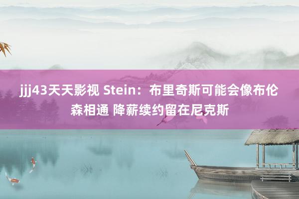 jjj43天天影视 Stein：布里奇斯可能会像布伦森相通 降薪续约留在尼克斯