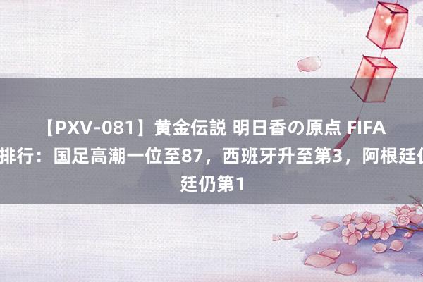 【PXV-081】黄金伝説 明日香の原点 FIFA最新排行：国足高潮一位至87，西班牙升至第3，阿根廷仍第1