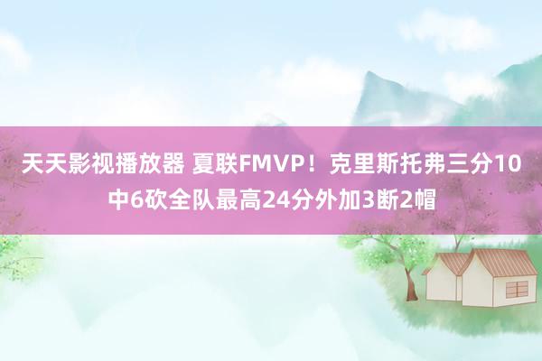 天天影视播放器 夏联FMVP！克里斯托弗三分10中6砍全队最高24分外加3断2帽