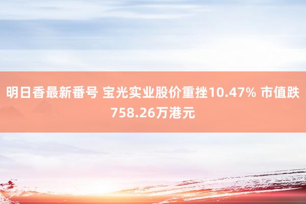 明日香最新番号 宝光实业股价重挫10.47% 市值跌758.26万港元