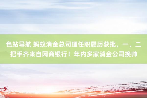 色站导航 蚂蚁消金总司理任职履历获批，一、二把手齐来自网商银行！年内多家消金公司换帅