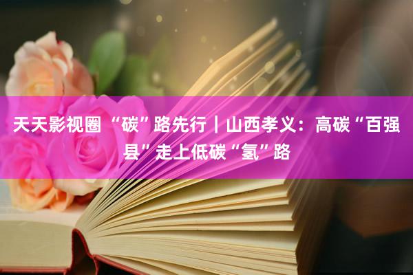 天天影视圈 “碳”路先行｜山西孝义：高碳“百强县”走上低碳“氢”路