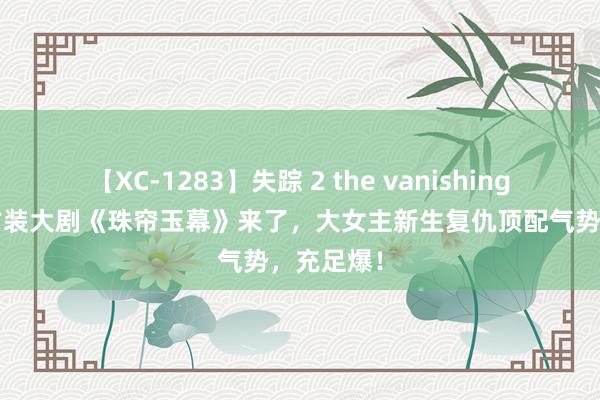 【XC-1283】失踪 2 the vanishing 明日香 古装大剧《珠帘玉幕》来了，大女主新生复仇顶配气势，充足爆！