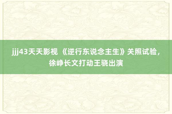 jjj43天天影视 《逆行东说念主生》关照试验，徐峥长文打动王骁出演