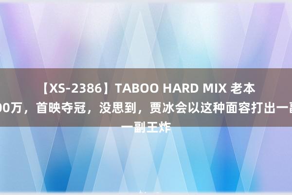 【XS-2386】TABOO HARD MIX 老本仅2000万，首映夺冠，没思到，贾冰会以这种面容打出一副王炸