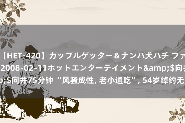 【HET-420】カップルゲッター＆ナンパ犬ハチ ファイト一発</a>2008-02-11ホットエンターテイメント&$向井75分钟 “风骚成性, 老小通吃”, 54岁绰约无比的许晴, 确切越老越火辣