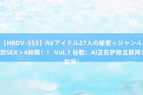 【HRDV-553】AVアイドル27人の秘密＜ジャンル別SEX＞4時間！！ Vol.1 谷歌：AI正在铲除互联网！