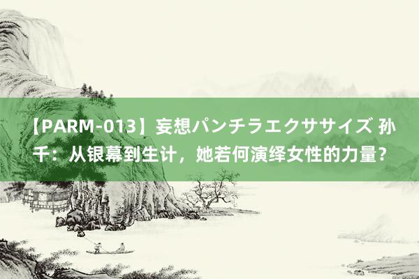 【PARM-013】妄想パンチラエクササイズ 孙千：从银幕到生计，她若何演绎女性的力量？