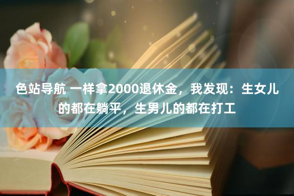 色站导航 一样拿2000退休金，我发现：生女儿的都在躺平，生男儿的都在打工