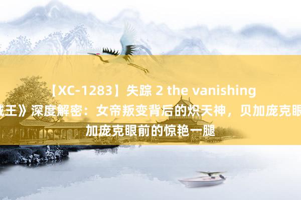 【XC-1283】失踪 2 the vanishing 明日香 《海贼王》深度解密：女帝叛变背后的炽天神，贝加庞克眼前的惊艳一腿